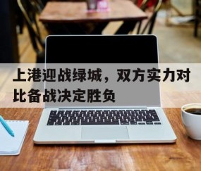 宝威体育平台-上港迎战绿城，双方实力对比备战决定胜负(位面掠夺铸造神国)